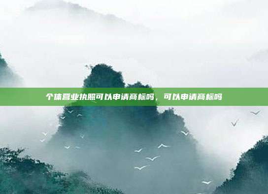 个体营业执照可以申请商标吗，可以申请商标吗