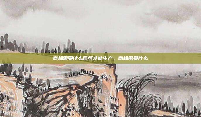 商标需要什么图纸才能生产,商标需要什么