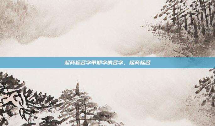 起商标名字带郑字的名字,起商标名