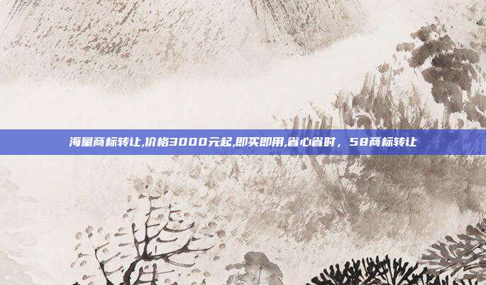 海量商标转让,价格3000元起,即买即用,省心省时,58商标转让