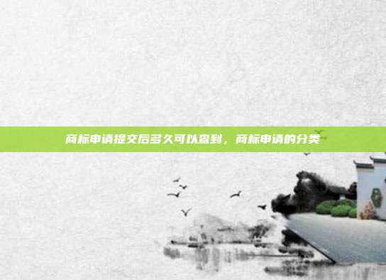 商标申请提交后多久可以查到,商标申请的分类