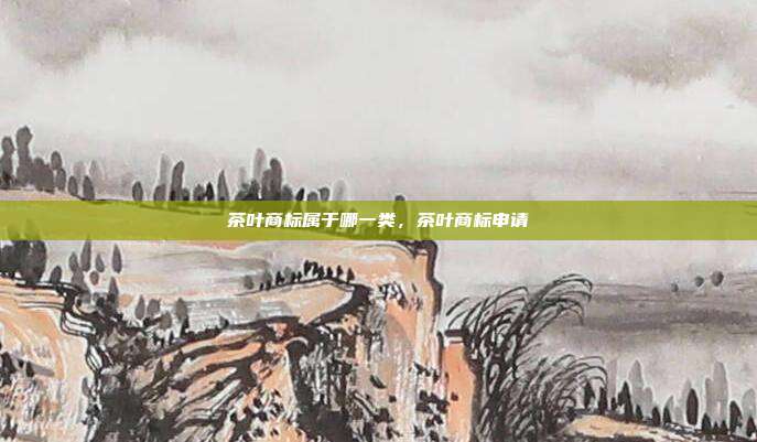 茶叶商标属于哪一类,茶叶商标申请