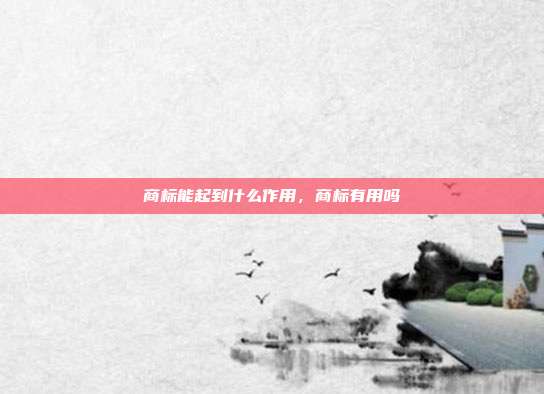 商标能起到什么作用,商标有用吗