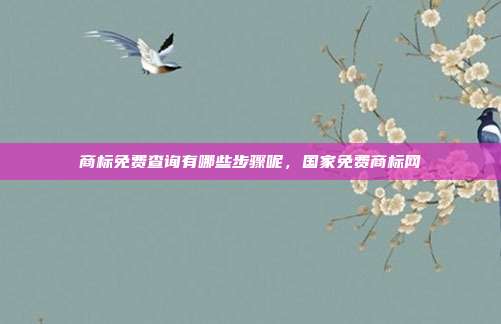 商标免费查询有哪些步骤呢,国家免费商标网