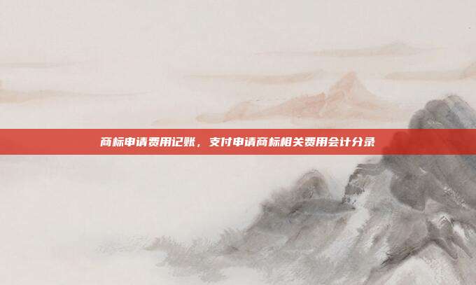 商标申请费用记账,支付申请商标相关费用会计分录