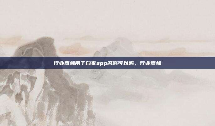 行业商标用于自家app名称可以吗,行业商标