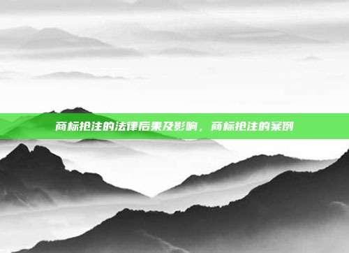 商标抢注的法律后果及影响，商标抢注的案例