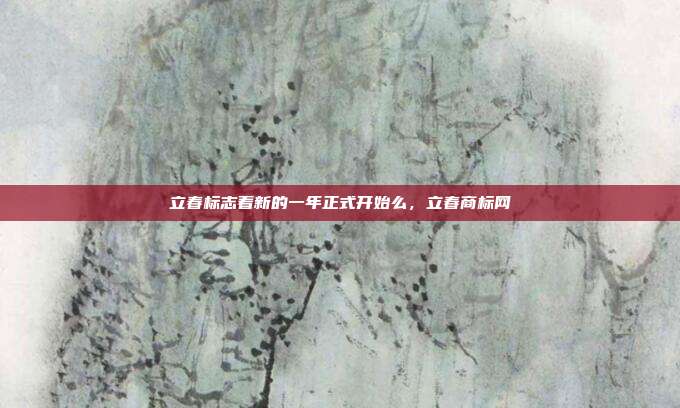立春标志着新的一年正式开始么，立春商标网