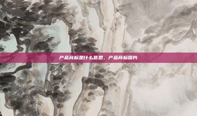 产品商标是什么意思,产品商标图片