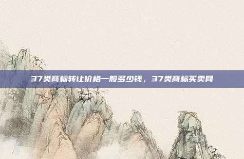 37类商标转让价格一般多少钱,37类商标买卖网