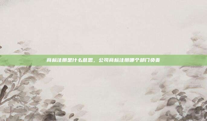 商标注册是什么意思,公司商标注册哪个部门负责