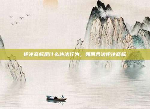 抢注商标是什么违法行为,如何合法抢注商标
