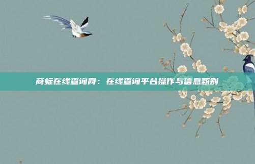 商标在线查询网：在线查询平台操作与信息甄别