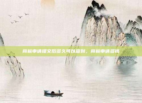 商标申请提交后多久可以查到，商标申请多钱