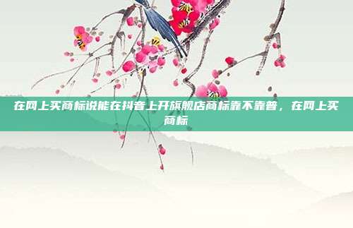 在网上买商标说能在抖音上开旗舰店商标靠不靠普,在网上买商标
