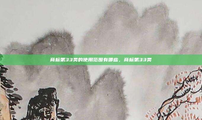 商标第33类的使用范围有哪些，商标第33类