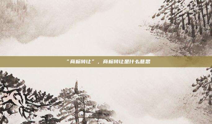 “商标转让”，商标转让是什么意思