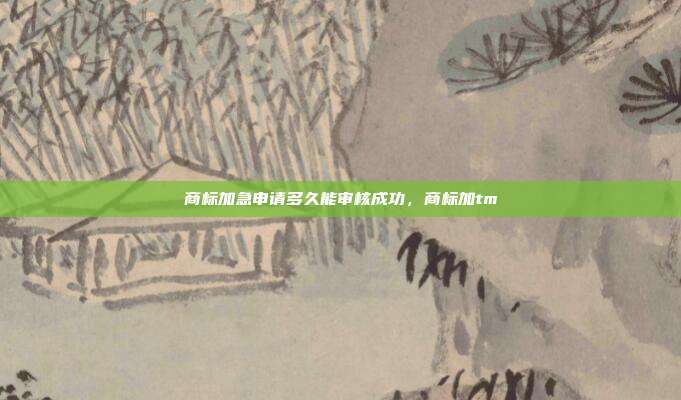 商标加急申请多久能审核成功,商标加tm