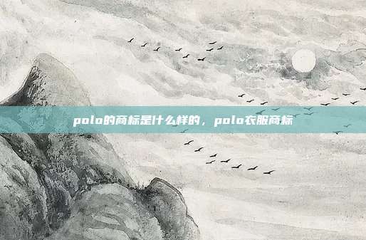 polo的商标是什么样的,polo衣服商标