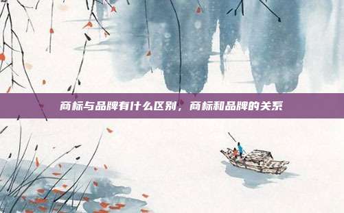 商标与品牌有什么区别,商标和品牌的关系