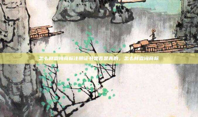 怎么样查询商标注册证书是否是真的,怎么样查询商标