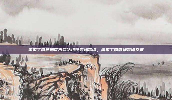 国家工商总局官方网站进行商标查询,国家工商商标查询系统