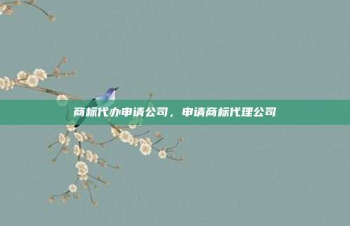商标代办申请公司,申请商标代理公司