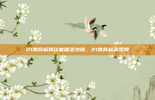 21类商标转让能值多少钱，21类商标买卖网
