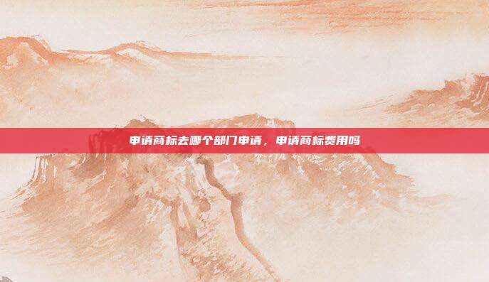 申请商标去哪个部门申请,申请商标费用吗
