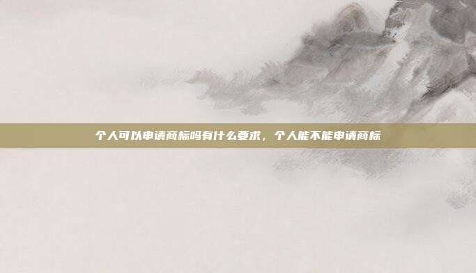 个人可以申请商标吗有什么要求,个人能不能申请商标