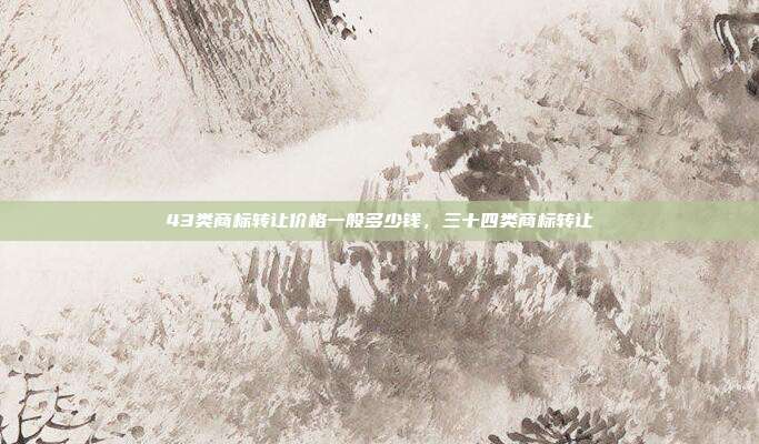 43类商标转让价格一般多少钱,三十四类商标转让