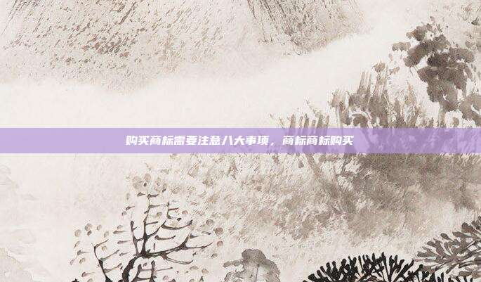 购买商标需要注意八大事项,商标商标购买