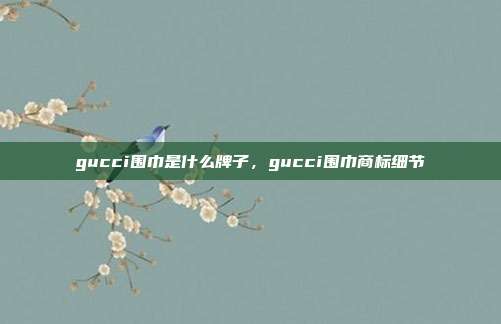 gucci围巾是什么牌子,gucci围巾商标细节