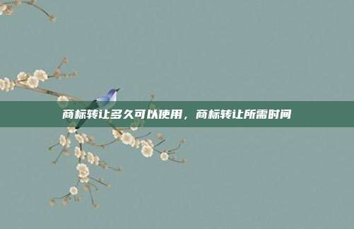 商标转让多久可以使用,商标转让所需时间