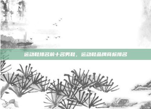 运动鞋排名前十名男鞋，运动鞋品牌商标排名
