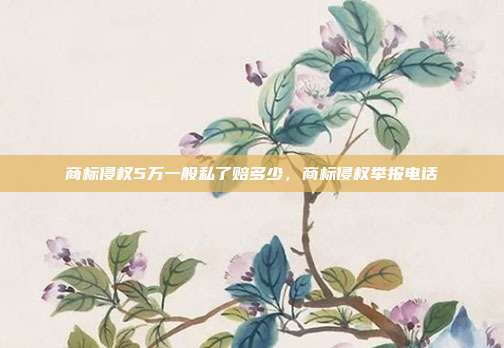 商标侵权5万一般私了赔多少,商标侵权举报电话