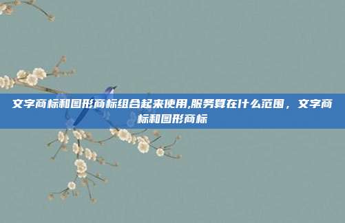 文字商标和图形商标组合起来使用,服务算在什么范围，文字商标和图形商标