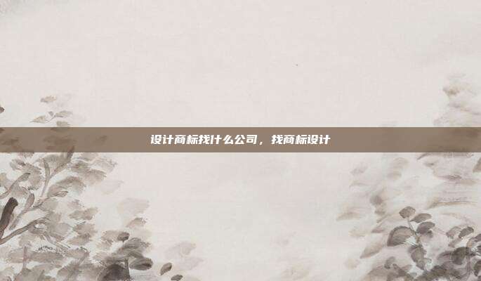 设计商标找什么公司，找商标设计