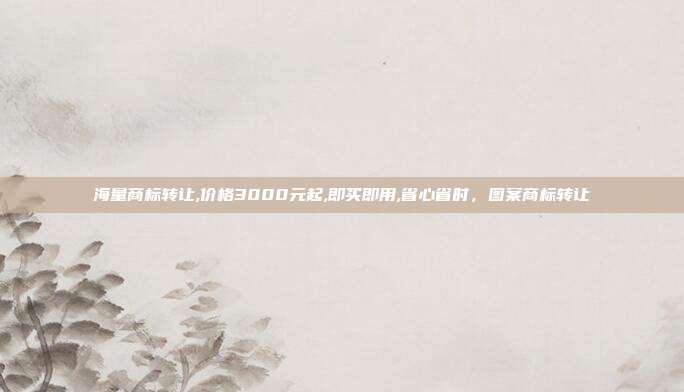 海量商标转让,价格3000元起,即买即用,省心省时,图案商标转让