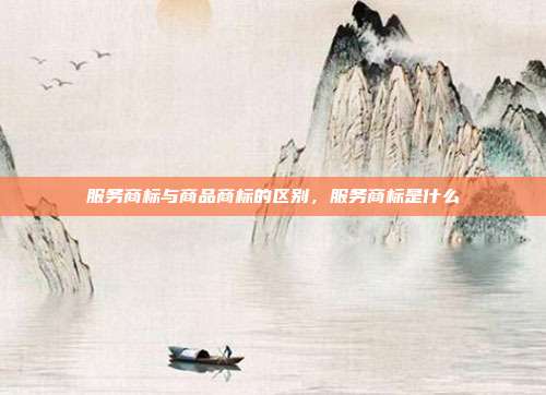 服务商标与商品商标的区别,服务商标是什么