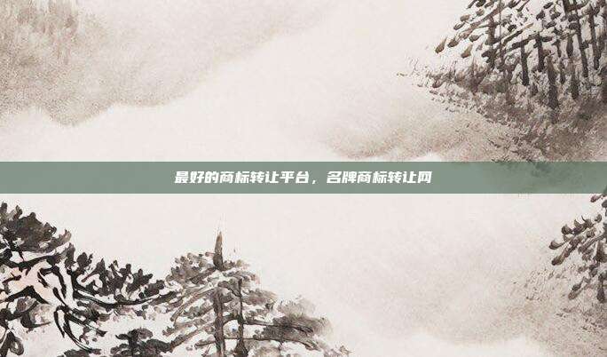 最好的商标转让平台,名牌商标转让网