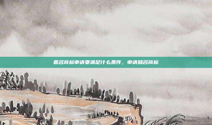 著名商标申请要满足什么条件,申请知名商标