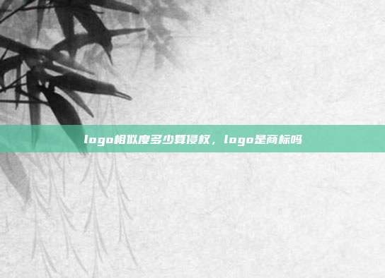 logo相似度多少算侵权，logo是商标吗
