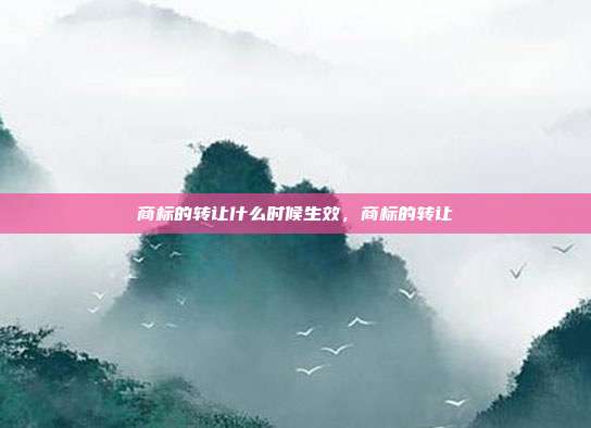 商标的转让什么时候生效，商标的转让