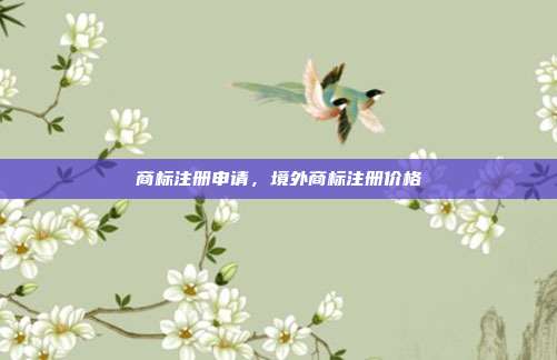 商标注册申请,境外商标注册价格