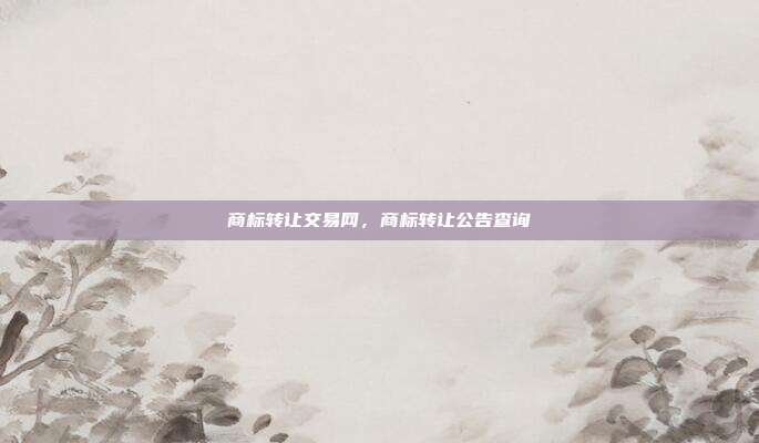 商标转让交易网,商标转让公告查询