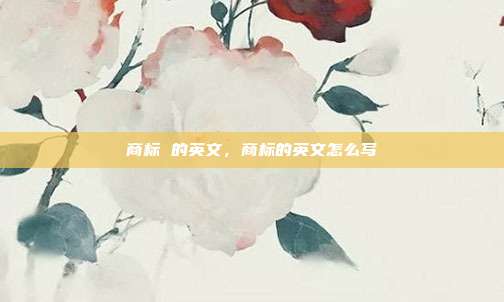 商标 的英文,商标的英文怎么写