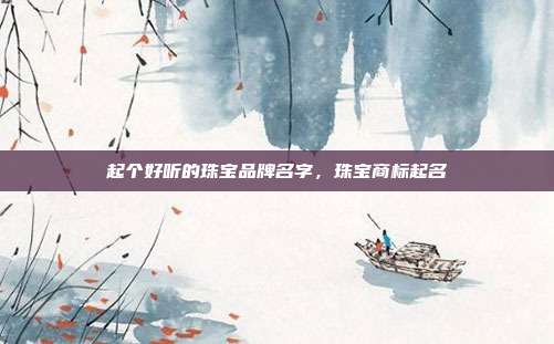 起个好听的珠宝品牌名字,珠宝商标起名