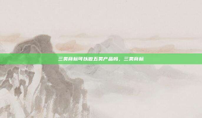 三类商标可以做五类产品吗,三类商标