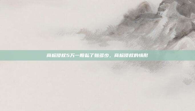 商标侵权5万一般私了赔多少,商标侵权的情形